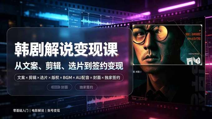 抖音270W粉丝博主亲授韩剧解说课:文案×剪辑×选片×版权×BGM×AU配音×封面×独家签约,零基础到变现