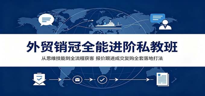 外贸销冠全能进阶私教班：从思维技能到全流程获客，报价跟进成交复购全套落地打法