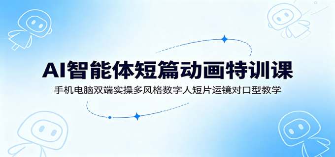 AI智能体短篇动画特训课：手机电脑双端实操多风格数字人短片运镜对口型教学