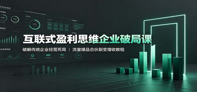 互联式盈利思维企业破局课：破解传统企业经营死局，流量爆品合伙裂变增收教程