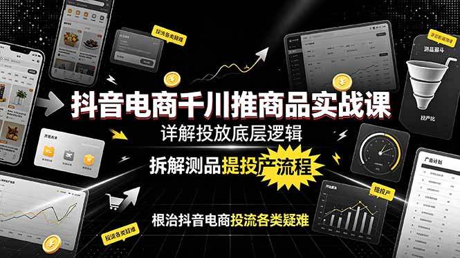 抖音电商千川推商品实战课：详解投放底层逻辑，拆解测品提投产流程，根治抖音电商投流各类疑难