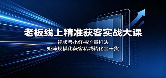 老板线上精准获客实战大课：视频号小红书流量打法，矩阵规模化获客私域转化全干货