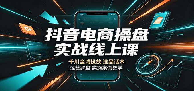 抖音电商操盘实战线上课：千川全域投放，选品话术，运营罗盘实操案例教学