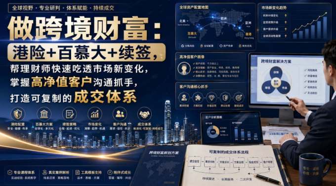 做跨境财富：港险+百慕大+续签，帮理财师快速吃透市场新变化，掌握高净值客户沟通抓手，打造可复制的成交体系