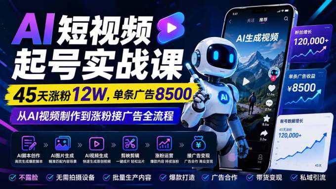 AI短视频起号实战课：45天涨粉12W，单条广告8500，从AI视频制作到涨粉接广告全流程