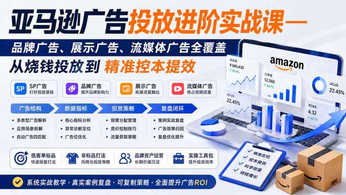 亚马逊广告投放进阶实战课——品牌广告、展示广告、流媒体广告全覆盖，从烧钱投放到精准控本提效