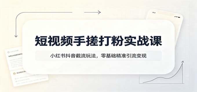短视频手搓打粉实战课:小红书抖音截流玩法,零基础精准引流变现
