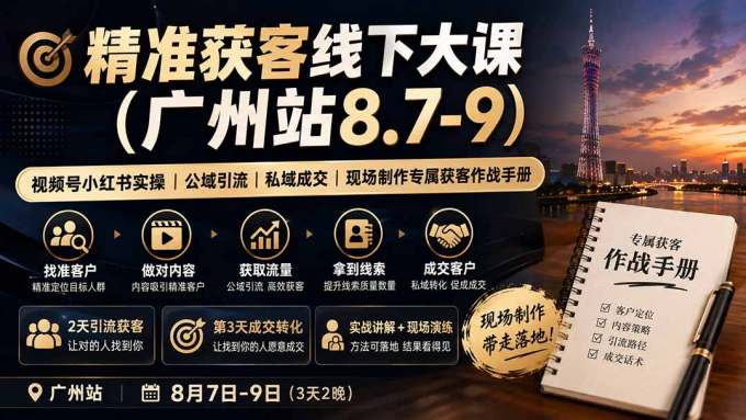 精准获客线下大课(广州站8.7-9)｜视频号小红书实操｜公域引流｜私域成交｜现场制作专属获客作战手册