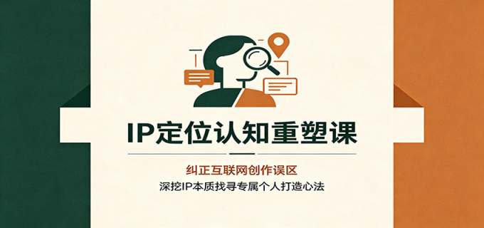 IP定位认知重塑课：纠正互联网创作误区，深挖IP本质找寻专属个人打造心法
