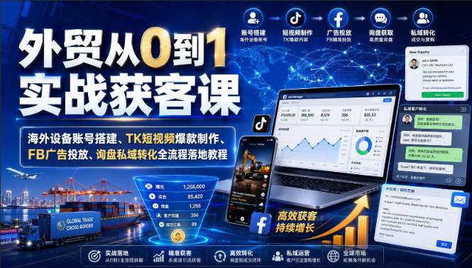 外贸从0到1实战获客课｜海外设备账号搭建、TK短视频爆款制作、FB广告投放、询盘私域转化全流程落地教程