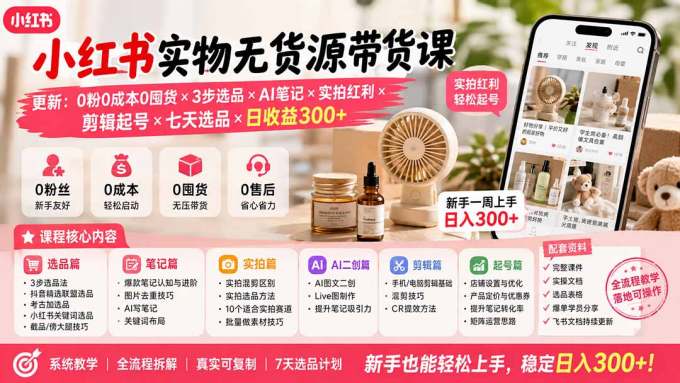 小红书实物无货源带货课-更新：0粉0成本0囤货×3步选品×AI笔记×实拍红利×剪辑起号×七天选品×日收益300+