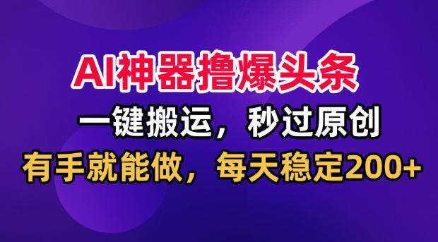 AI神器撸爆头条,一键搬运,秒过原创,有手就能做,每天稳定200+