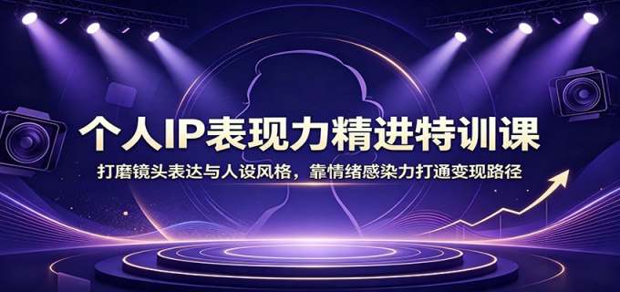 个人IP表现力精进特训课：打磨镜头表达与人设风格，靠情绪感染力打通变现路径