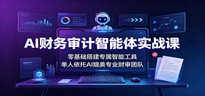 AI财务审计智能体实战课:零基础搭建专属智能工具,单人依托AI媲美专业财审团队