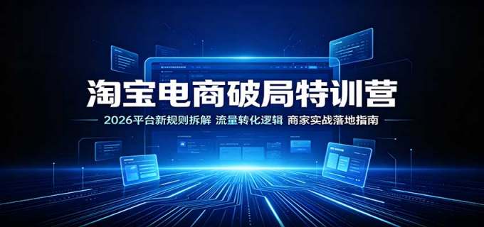 淘宝电商破局特训营：2026平台新规则拆解，流量转化逻辑，商家实战落地指南