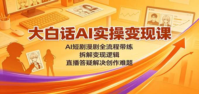大白话AI实操变现课：AI短剧漫剧全流程带练，拆解变现逻辑，直播答疑解决创作难题