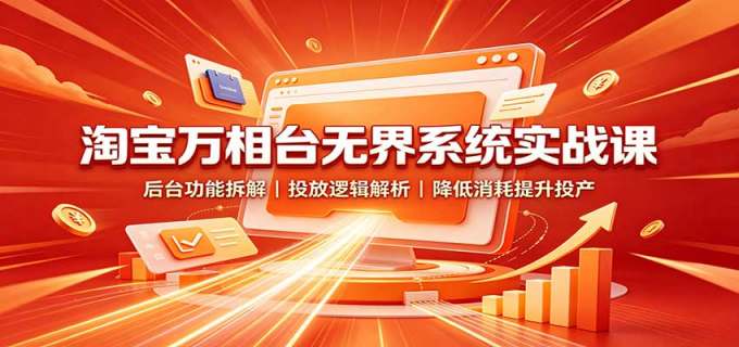 淘宝万相台无界系统实战课:后台功能拆解,投放逻辑解析,降低消耗提升投产