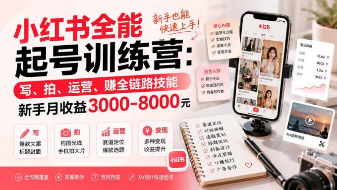 小红书全能起号训练营-更新:写、拍、运营、赚全链路技能,新手月收益3000-8000元