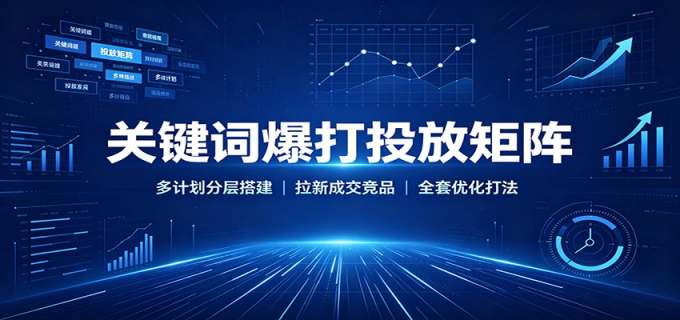关键词爆打投放矩阵：多计划分层搭建，拉新成交竞品全套优化打法