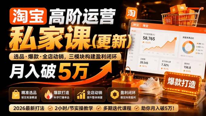 淘宝高阶运营私家课(更新26年4月18):选品、爆款、全店动销,三模块构建盈利闭环,月入破5万