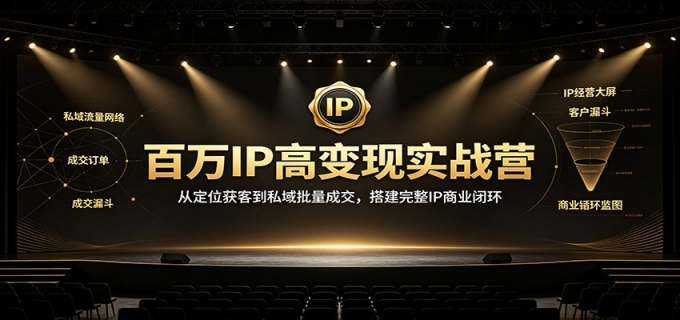 百万IP高变现实战营：从定位获客到私域批量成交，搭建完整IP商业闭环