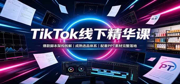 TikTok线下精华课：爆款脚本架构拆解，成熟选品体系，配套PPT素材完整落地