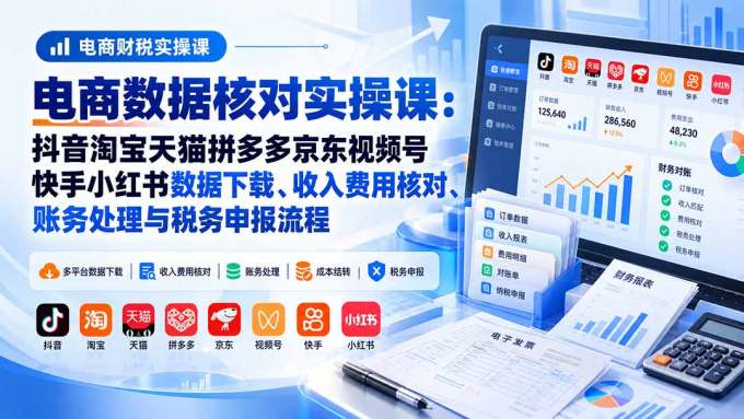 电商数据核账实操课:抖音淘宝天猫拼多多京东视频号快手小红书数据下载、收入费用核对、账务处理与税务申报流程