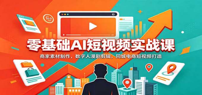 零基础AI短视频实战课:商家素材制作,数字人漫剧剪辑,同城电商短视频打造