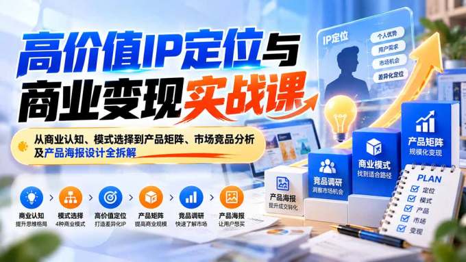 高价值IP定位与商业变现实战课:从商业认知、模式选择到产品矩阵、市场竞品分析及产品海报设计全拆解