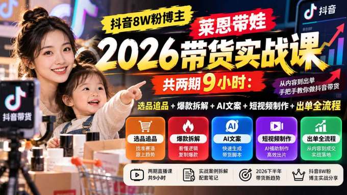 【无水印】抖音8W粉博主莱恩带娃2026带货实战课-共两期9小时：选品追品+爆款拆解+AI文案+短视频制作+出单全流程