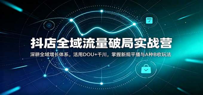 抖店全域流量破局实战营:深耕全域增长体系,活用DOU+千川,掌握新规平播与A种B收玩法