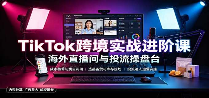 TikTok跨境实战进阶课:成本核算类目调研,选品备货,投流达人运营