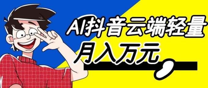 利用AI实现抖音云端轻量，月入万元，任何人都可以做！