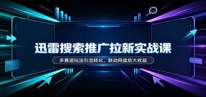 迅雷搜索推广拉新实战课：多赛道玩法引流转化，联动网盘放大收益