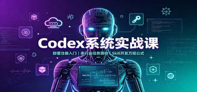 Codex系统实战课:部署注册入门,多行业任务落地,Skill开发万能公式