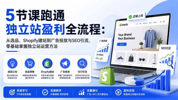 5节课跑通独立站盈利全流程:从选品、Shopify建站到广告投放与SEO引流,零基础掌握独立站运营方法