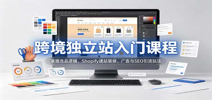 跨境独立站入门课程:掌握选品逻辑,Shopify建站装修,广告与SEO引流玩法