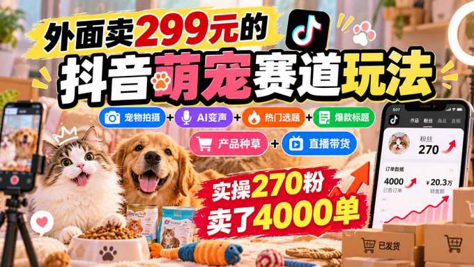 外面卖299元的抖音萌宠赛道玩法:宠物拍摄+AI变声+热门选题+爆款标题+产品种草+直播带货,实操270粉卖了4000单