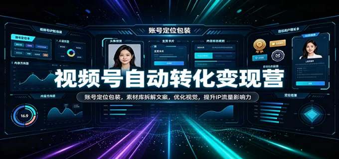 视频号自动转化变现营:账号定位包装,素材库拆解文案,优化视觉,提升IP流量影响力