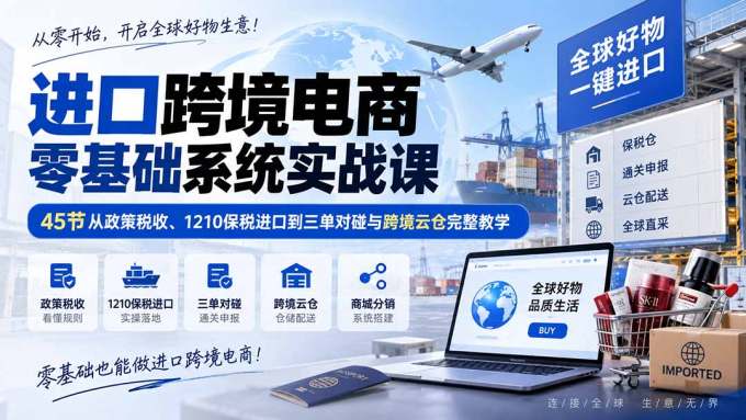 进口跨境电商零基础系统实战课:45节从政策税收、1210保税进口到三单对碰与跨境云仓完整教学