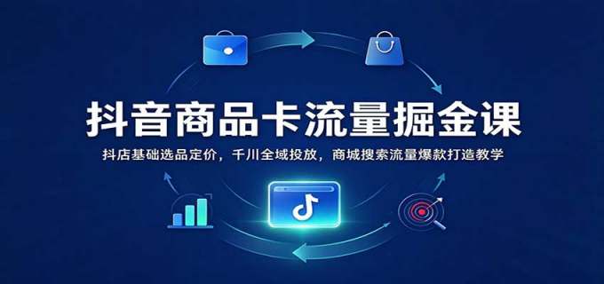 抖音商品卡流量掘金课:抖店基础选品定价,千川全域投放,商城搜索流量爆款打造教学