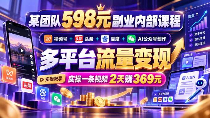 某团队598元副业内部课程：视频号+头条+百度+AI公众号创作、多平台流量变现，实操一条视频2天赚369元