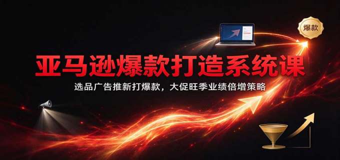 亚马逊爆款打造系统课：选品广告推新打爆款，大促旺季业绩倍增策略