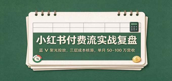 小红书付费流实战复盘:蓝V聚光投放,三层成本核算,单月50–100万营收