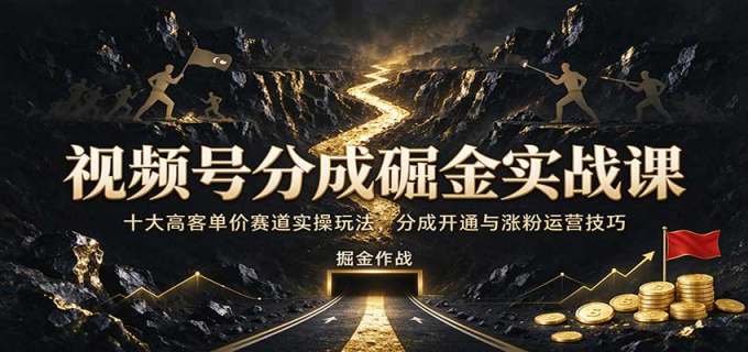 视频号分成掘金实战课:十大高客单价赛道实操玩法,分成开通与涨粉运营技巧