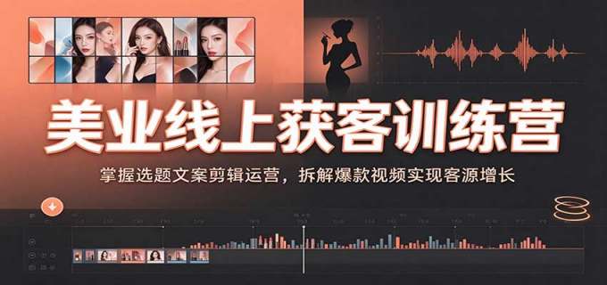 美业线上获客训练营：掌握选题文案剪辑运营，拆解爆款视频实现客源增长