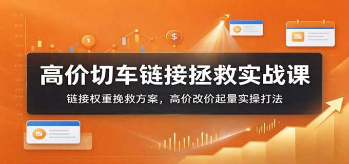 高价切车链接拯救实战课:链接权重挽救方案,高价改价起量实操打法