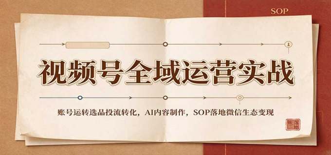 视频号全域运营实战：账号运转选品投流转化，AI内容制作，SOP落地微信生态变现