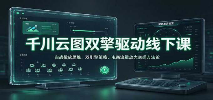 千川云图双擎驱动线下课：实战投放思维，双引擎策略，电商流量放大实操方法论